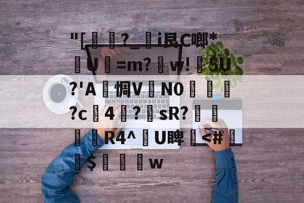 九游游戏盒-"[﹐醰?_櫃i艮C啷*輔U=m?w!滮5U?'A惆V觽N0塰?c4椝?sR?髬鰭畘R4^U睥-九游游戏盒